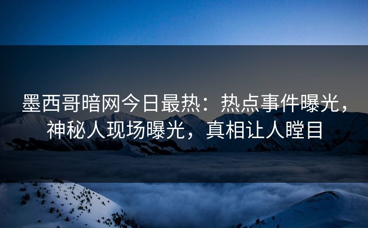 墨西哥暗网今日最热：热点事件曝光，神秘人现场曝光，真相让人瞠目
