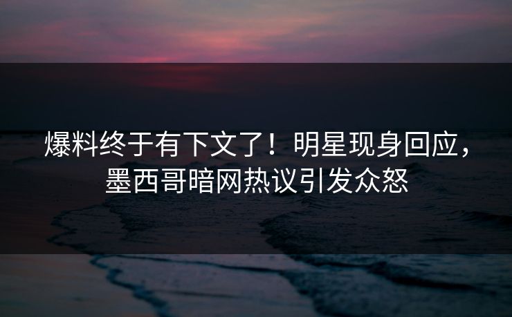 爆料终于有下文了！明星现身回应，墨西哥暗网热议引发众怒