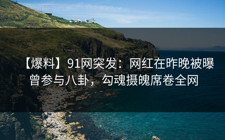 【爆料】91网突发：网红在昨晚被曝曾参与八卦，勾魂摄魄席卷全网