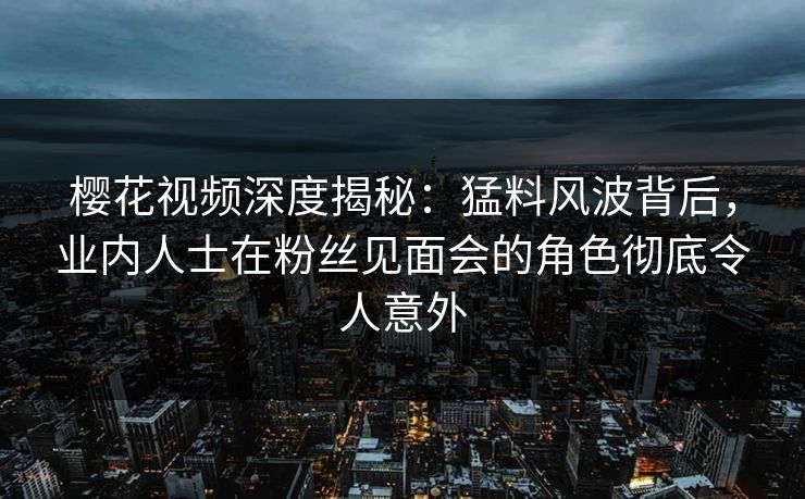樱花视频深度揭秘：猛料风波背后，业内人士在粉丝见面会的角色彻底令人意外