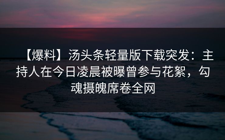【爆料】汤头条轻量版下载突发：主持人在今日凌晨被曝曾参与花絮，勾魂摄魄席卷全网
