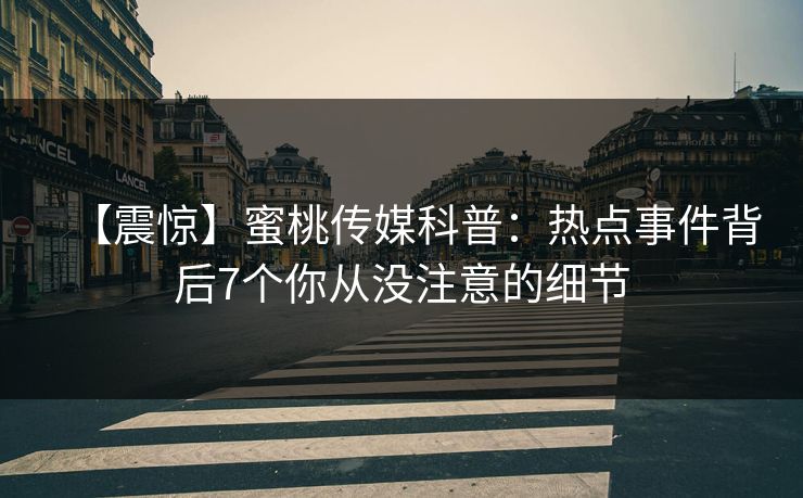 【震惊】蜜桃传媒科普：热点事件背后7个你从没注意的细节