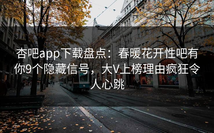 杏吧app下载盘点：春暖花开性吧有你9个隐藏信号，大V上榜理由疯狂令人心跳