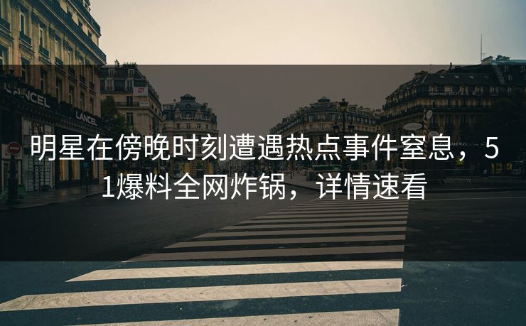 明星在傍晚时刻遭遇热点事件窒息，51爆料全网炸锅，详情速看