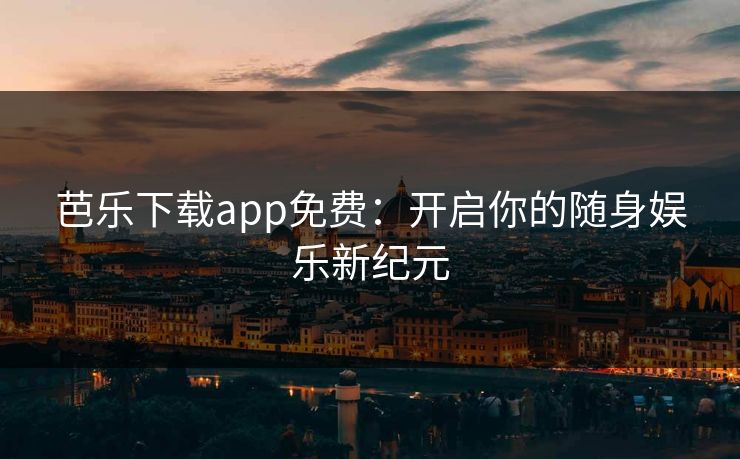 芭乐下载app免费：开启你的随身娱乐新纪元