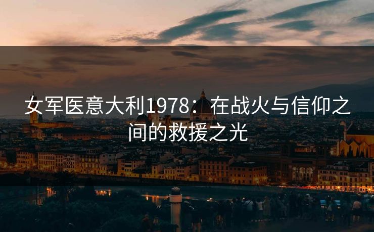 女军医意大利1978:在战火与信仰之间的救援之光 女军医意大利1978:在战火与信仰之间的救援之光
