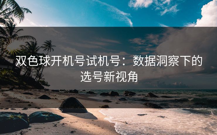 双色球开机号试机号:数据洞察下的选号新视角 双色球开机号试机号:数据洞察下的选号新视角