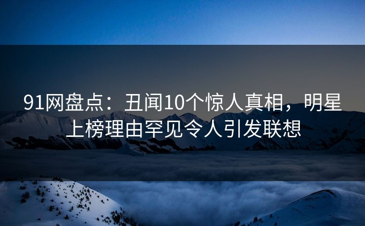 91网盘点:丑闻10个惊人真相,明星上榜理由罕见令人引发联想 91网盘点:丑闻10个惊人真相,明星上榜理由罕见令人引发联想