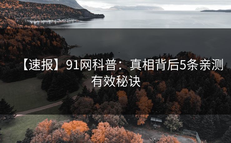 【速报】91网科普：真相背后5条亲测有效秘诀