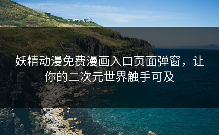 妖精动漫免费漫画入口页面弹窗,让你的二次元世界触手可及 妖精动漫免费漫画入口页面弹窗,让你的二次元世界触手可及