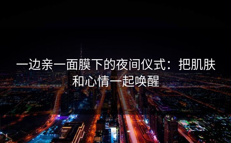 一边亲一面膜下的夜间仪式：把肌肤和心情一起唤醒