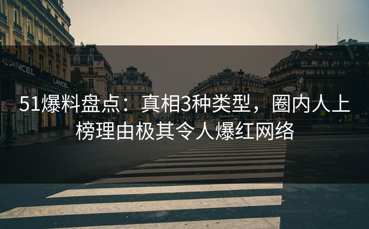 51爆料盘点:真相3种类型,圈内人上榜理由极其令人爆红网络 51爆料盘点:真相3种类型,圈内人上榜理由极其令人爆红网络