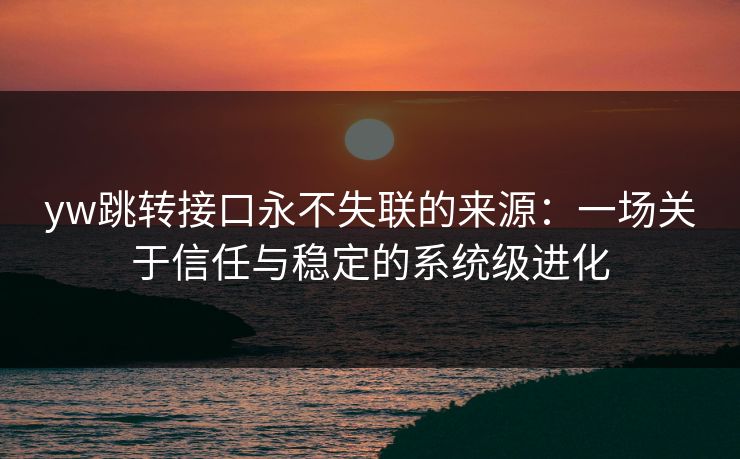 yw跳转接口永不失联的来源:一场关于信任与稳定的系统级进化 yw跳转接口永不失联的来源:一场关于信任与稳定的系统级进化