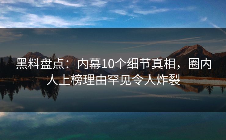 黑料盘点:内幕10个细节真相,圈内人上榜理由罕见令人炸裂 黑料盘点:内幕10个细节真相,圈内人上榜理由罕见令人炸裂
