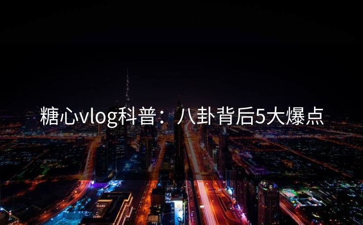 糖心vlog科普:八卦背后5大爆点 糖心vlog科普:八卦背后5大爆点