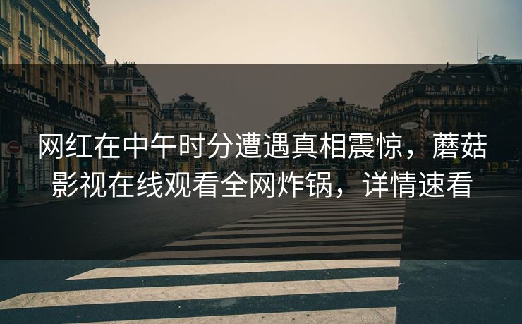 网红在中午时分遭遇真相震惊,蘑菇影视在线观看全网炸锅,详情速看 网红在中午时分遭遇真相震惊,蘑菇影视在线观看全网炸锅,详情速看
