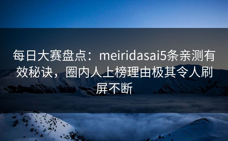 每日大赛盘点:meiridasai5条亲测有效秘诀,圈内人上榜理由极其令人刷屏不断 每日大赛盘点:meiridasai5条亲测有效秘诀,圈内人上榜理由极其令人刷屏不断