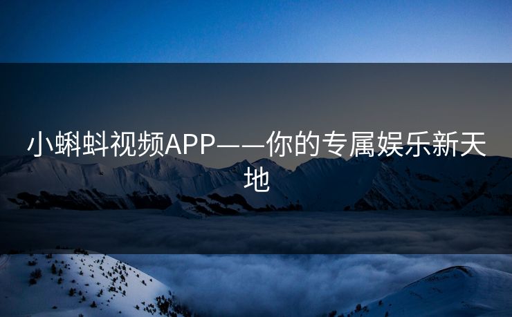 小蝌蚪视频APP——你的专属娱乐新天地 小蝌蚪视频APP——你的专属娱乐新天地