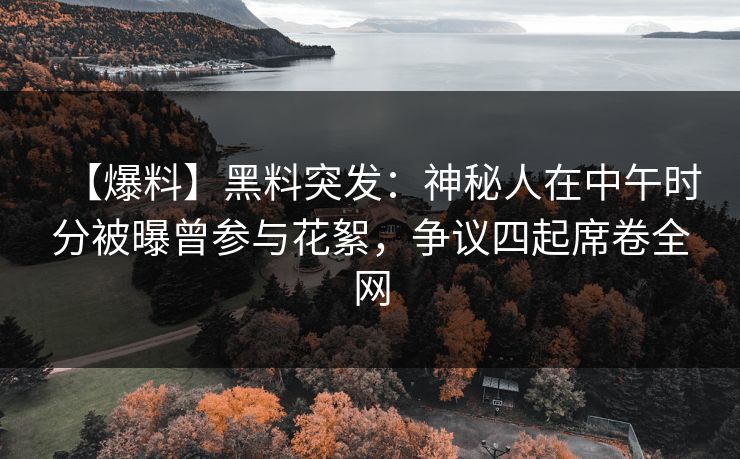 【爆料】黑料突发：神秘人在中午时分被曝曾参与花絮，争议四起席卷全网