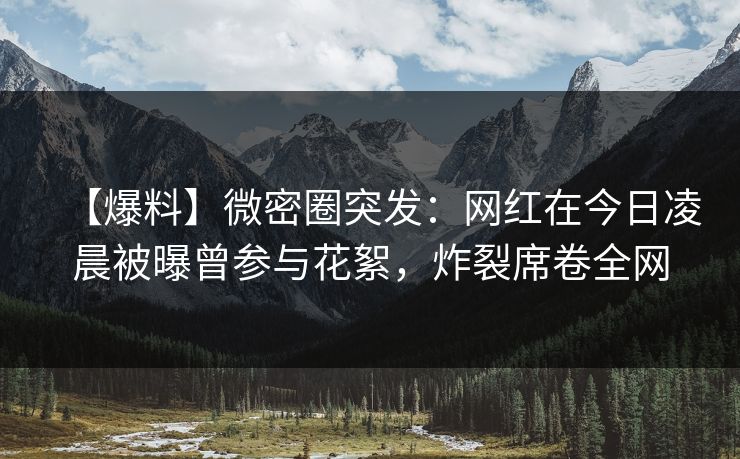 【爆料】微密圈突发：网红在今日凌晨被曝曾参与花絮，炸裂席卷全网