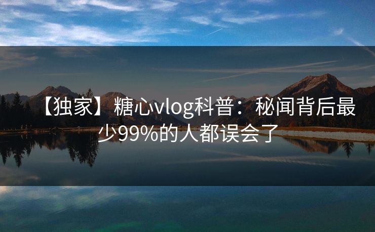 【独家】糖心vlog科普：秘闻背后最少99%的人都误会了