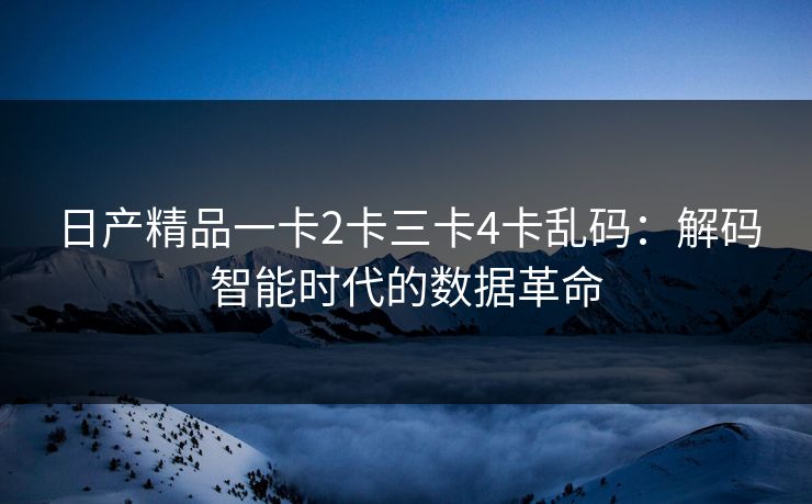 日产精品一卡2卡三卡4卡乱码：解码智能时代的数据革命