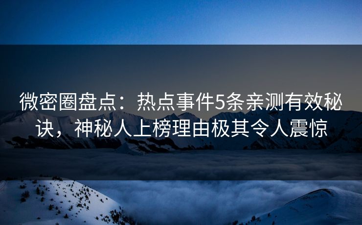 微密圈盘点：热点事件5条亲测有效秘诀，神秘人上榜理由极其令人震惊