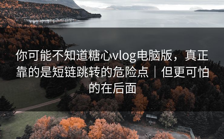 你可能不知道糖心vlog电脑版,真正靠的是短链跳转的危险点|但更可怕的在后面 你可能不知道糖心vlog电脑版,真正靠的是短链跳转的危险点|但更可怕的在后面
