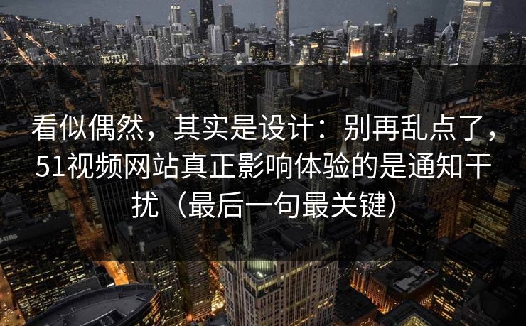 看似偶然,其实是设计:别再乱点了,51视频网站真正影响体验的是通知干扰(最后一句最关键) 看似偶然,其实是设计:别再乱点了,51视频网站真正影响体验的是通知干扰(最后一句最关键)